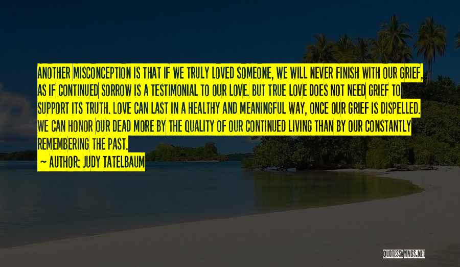 Judy Tatelbaum Quotes: Another Misconception Is That If We Truly Loved Someone, We Will Never Finish With Our Grief, As If Continued Sorrow