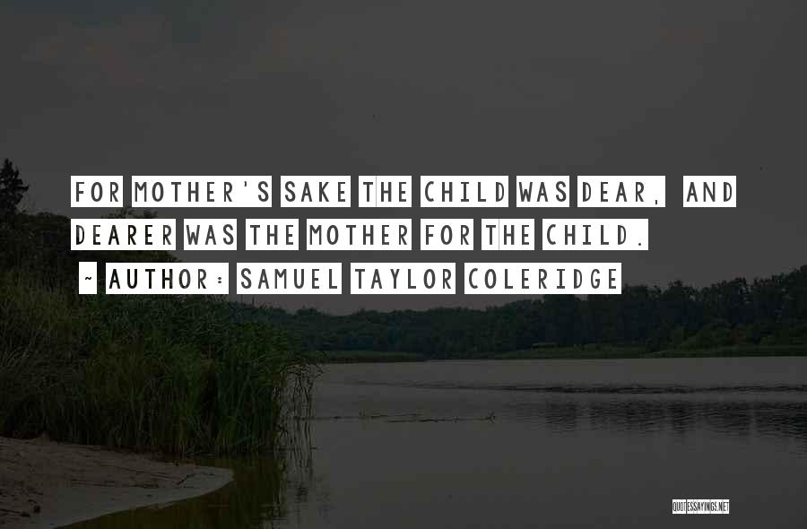 Samuel Taylor Coleridge Quotes: For Mother's Sake The Child Was Dear, And Dearer Was The Mother For The Child.