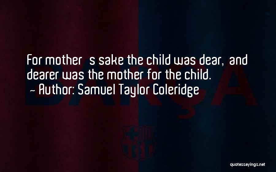 Samuel Taylor Coleridge Quotes: For Mother's Sake The Child Was Dear, And Dearer Was The Mother For The Child.