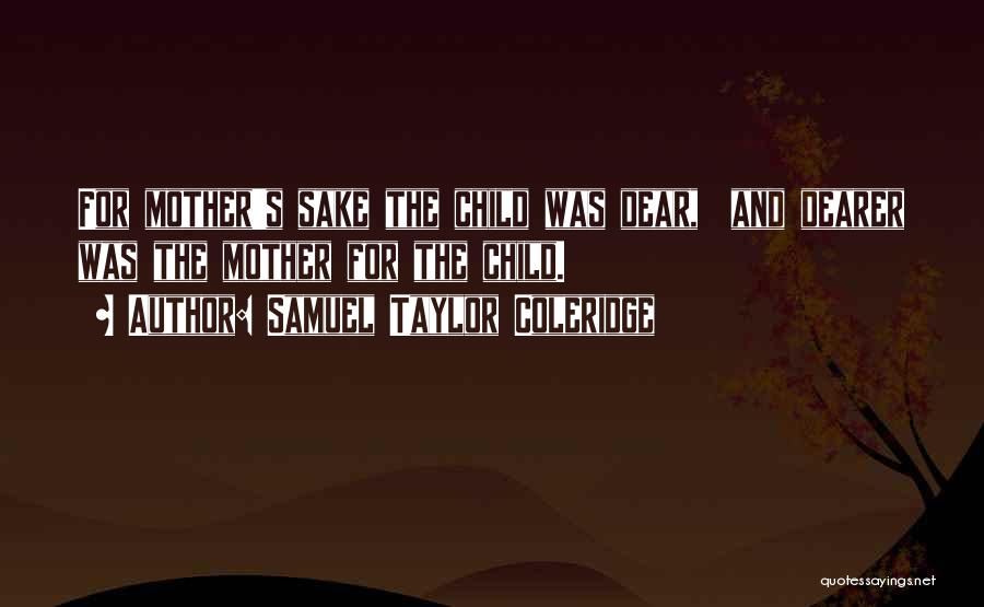 Samuel Taylor Coleridge Quotes: For Mother's Sake The Child Was Dear, And Dearer Was The Mother For The Child.