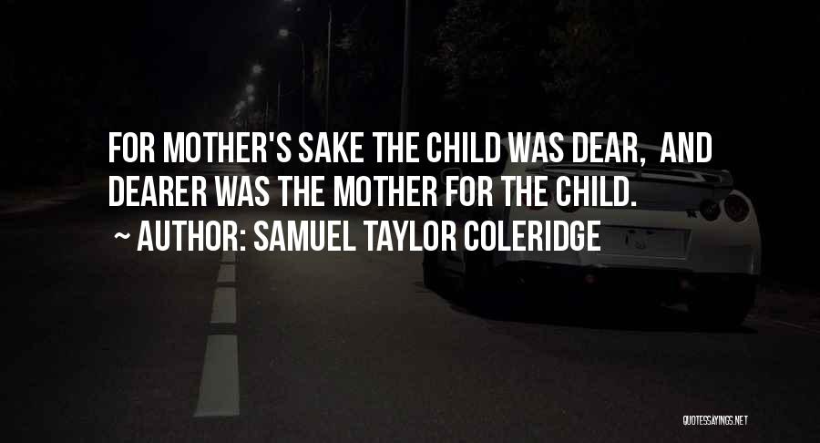 Samuel Taylor Coleridge Quotes: For Mother's Sake The Child Was Dear, And Dearer Was The Mother For The Child.