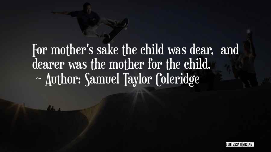Samuel Taylor Coleridge Quotes: For Mother's Sake The Child Was Dear, And Dearer Was The Mother For The Child.