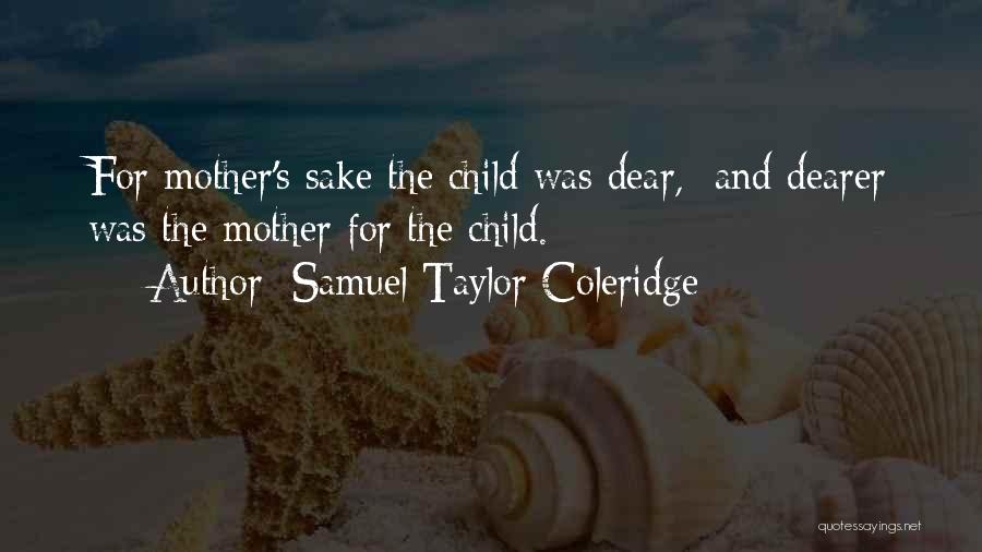 Samuel Taylor Coleridge Quotes: For Mother's Sake The Child Was Dear, And Dearer Was The Mother For The Child.