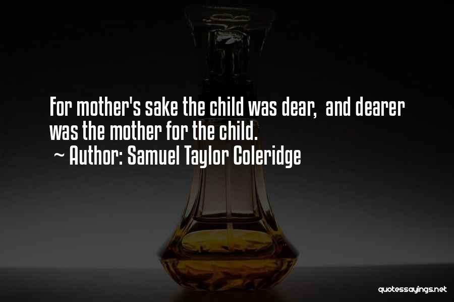 Samuel Taylor Coleridge Quotes: For Mother's Sake The Child Was Dear, And Dearer Was The Mother For The Child.