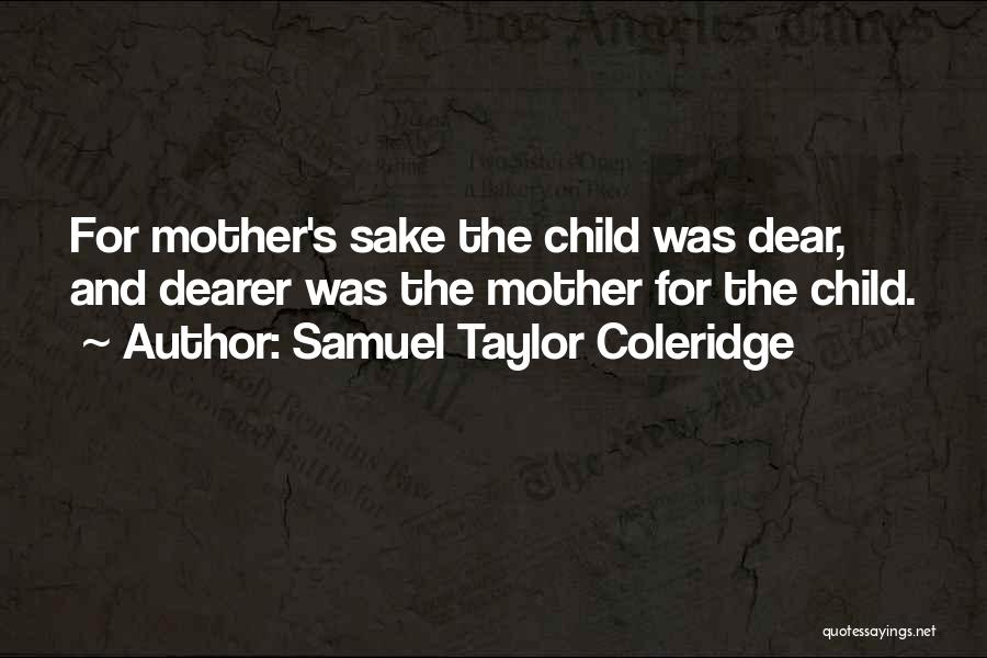 Samuel Taylor Coleridge Quotes: For Mother's Sake The Child Was Dear, And Dearer Was The Mother For The Child.