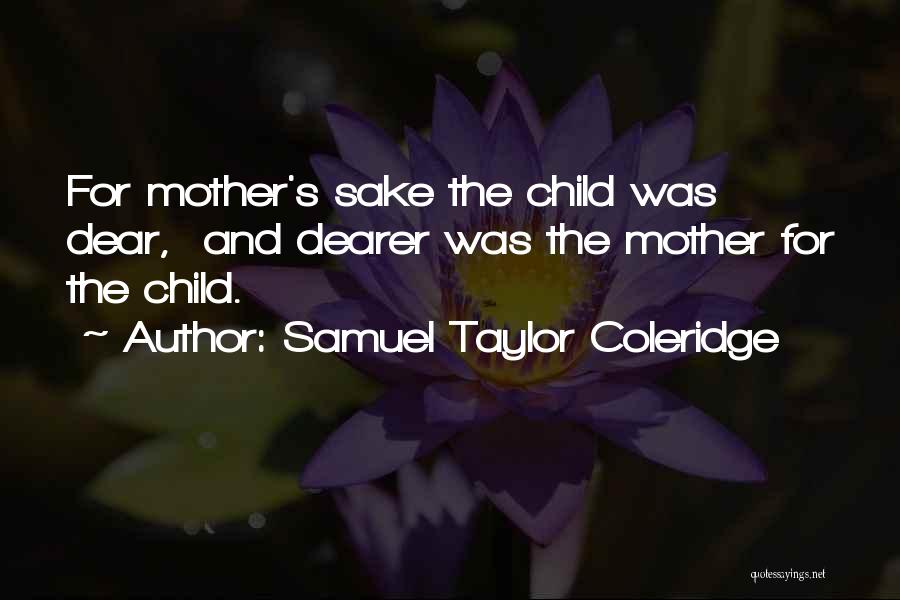 Samuel Taylor Coleridge Quotes: For Mother's Sake The Child Was Dear, And Dearer Was The Mother For The Child.
