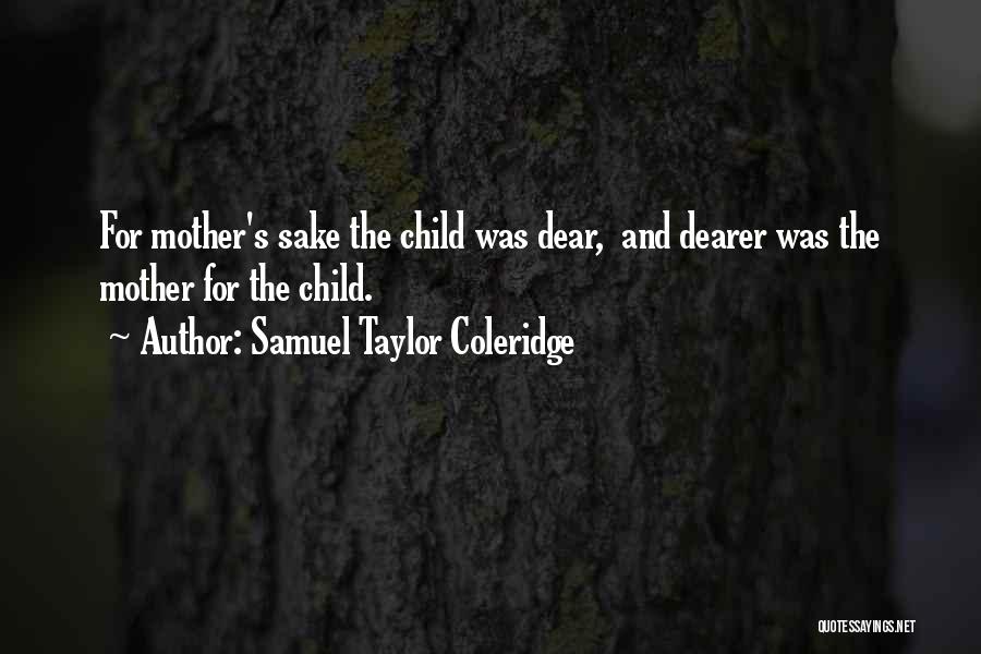Samuel Taylor Coleridge Quotes: For Mother's Sake The Child Was Dear, And Dearer Was The Mother For The Child.