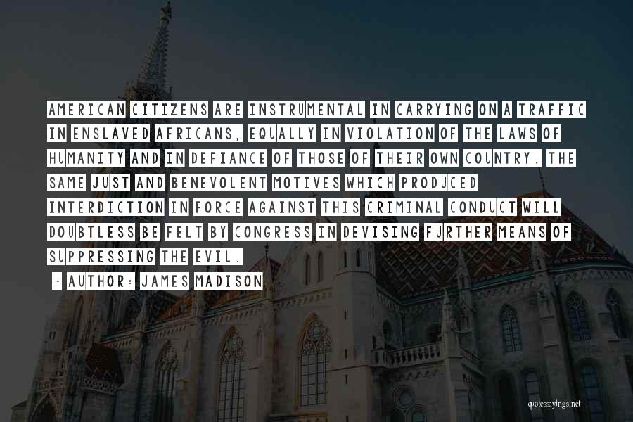 James Madison Quotes: American Citizens Are Instrumental In Carrying On A Traffic In Enslaved Africans, Equally In Violation Of The Laws Of Humanity