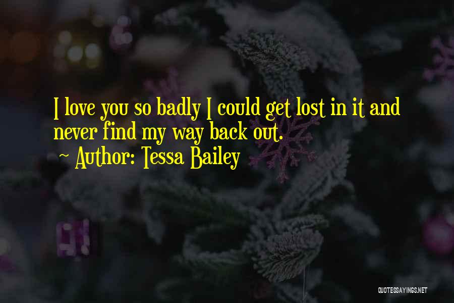 Tessa Bailey Quotes: I Love You So Badly I Could Get Lost In It And Never Find My Way Back Out.