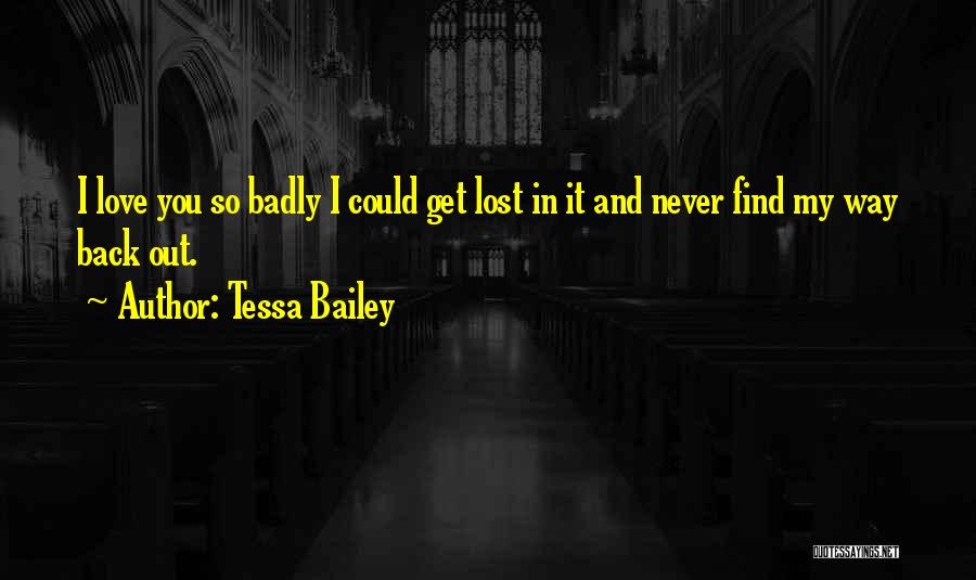 Tessa Bailey Quotes: I Love You So Badly I Could Get Lost In It And Never Find My Way Back Out.