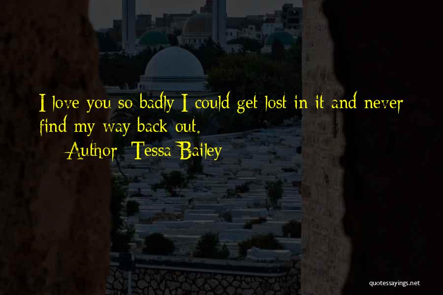 Tessa Bailey Quotes: I Love You So Badly I Could Get Lost In It And Never Find My Way Back Out.