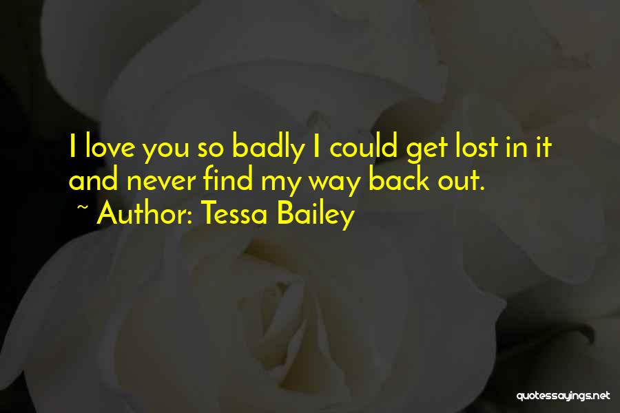 Tessa Bailey Quotes: I Love You So Badly I Could Get Lost In It And Never Find My Way Back Out.