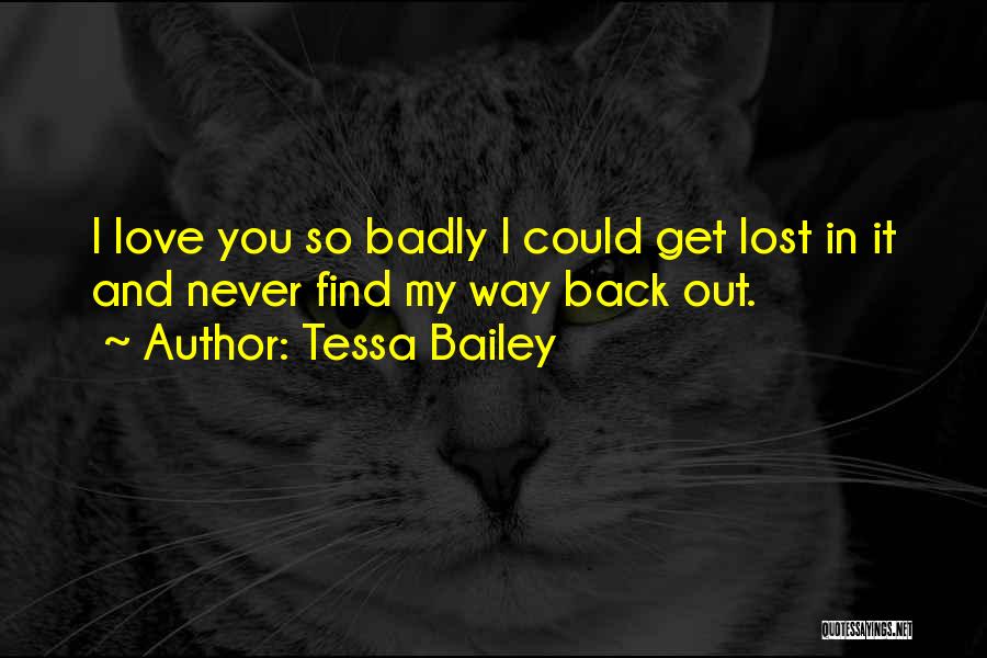 Tessa Bailey Quotes: I Love You So Badly I Could Get Lost In It And Never Find My Way Back Out.