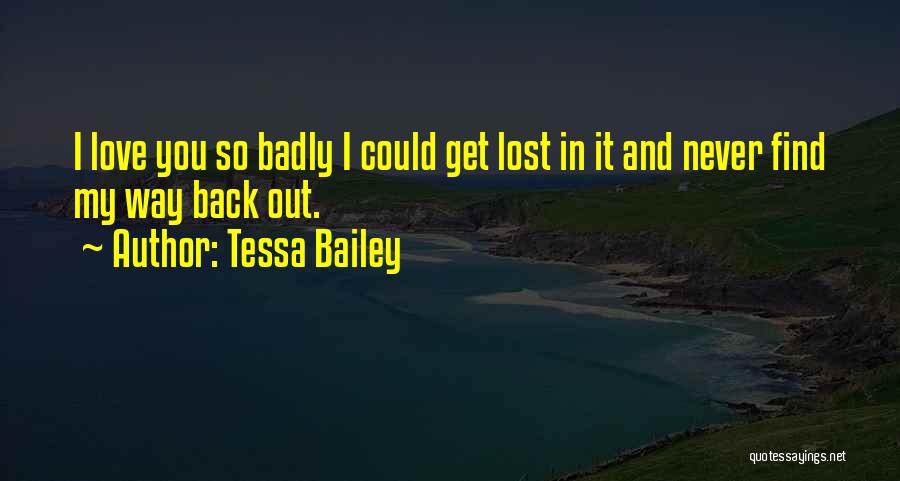 Tessa Bailey Quotes: I Love You So Badly I Could Get Lost In It And Never Find My Way Back Out.