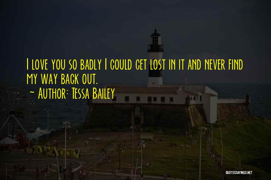 Tessa Bailey Quotes: I Love You So Badly I Could Get Lost In It And Never Find My Way Back Out.