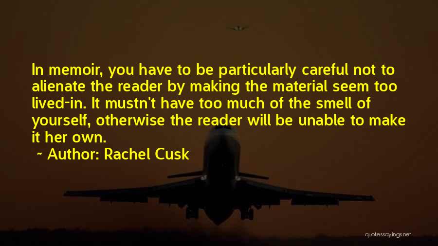 Rachel Cusk Quotes: In Memoir, You Have To Be Particularly Careful Not To Alienate The Reader By Making The Material Seem Too Lived-in.