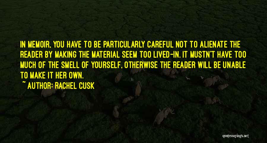 Rachel Cusk Quotes: In Memoir, You Have To Be Particularly Careful Not To Alienate The Reader By Making The Material Seem Too Lived-in.