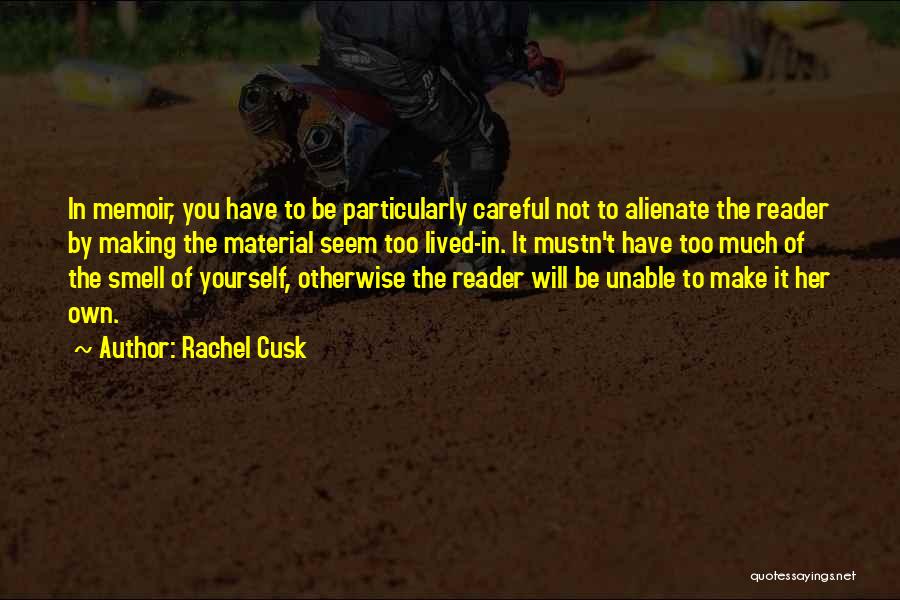 Rachel Cusk Quotes: In Memoir, You Have To Be Particularly Careful Not To Alienate The Reader By Making The Material Seem Too Lived-in.