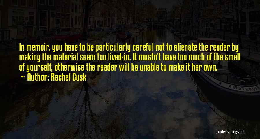 Rachel Cusk Quotes: In Memoir, You Have To Be Particularly Careful Not To Alienate The Reader By Making The Material Seem Too Lived-in.