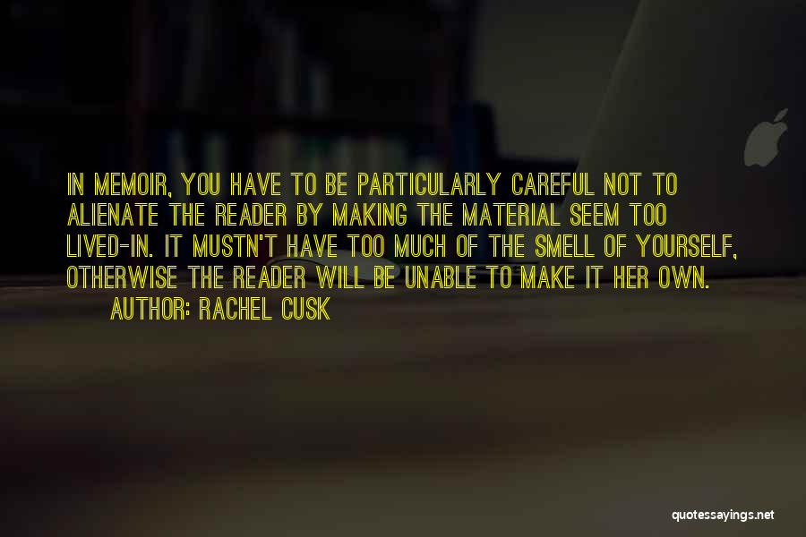 Rachel Cusk Quotes: In Memoir, You Have To Be Particularly Careful Not To Alienate The Reader By Making The Material Seem Too Lived-in.