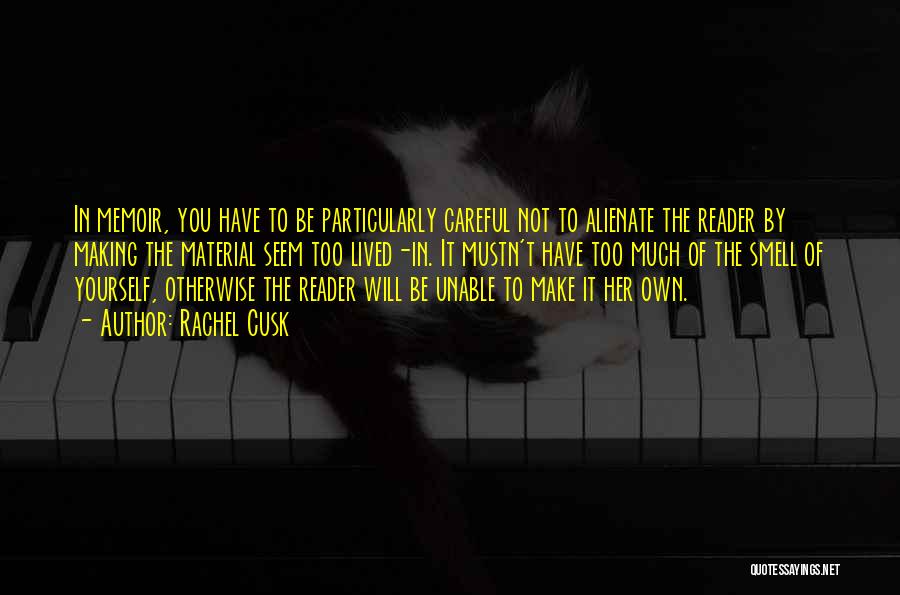 Rachel Cusk Quotes: In Memoir, You Have To Be Particularly Careful Not To Alienate The Reader By Making The Material Seem Too Lived-in.