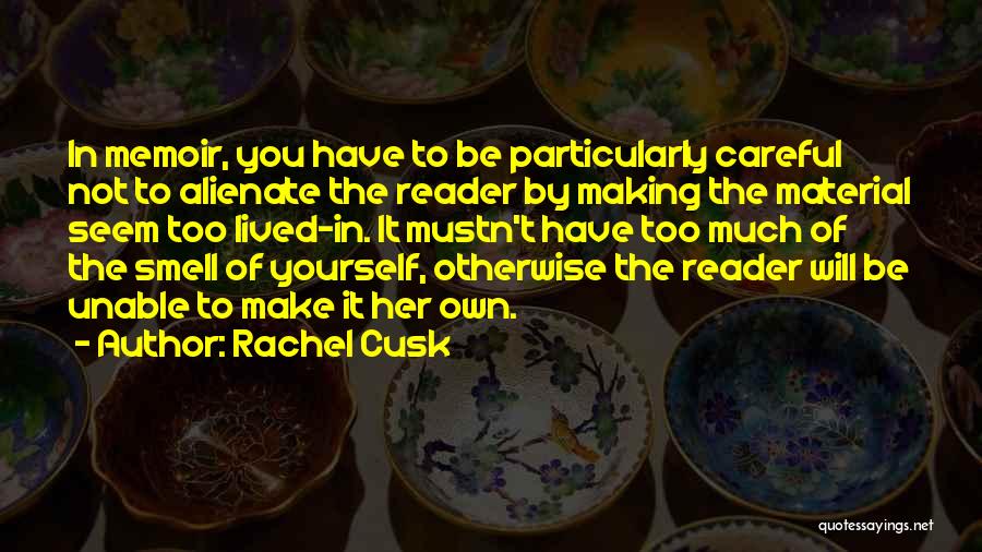 Rachel Cusk Quotes: In Memoir, You Have To Be Particularly Careful Not To Alienate The Reader By Making The Material Seem Too Lived-in.