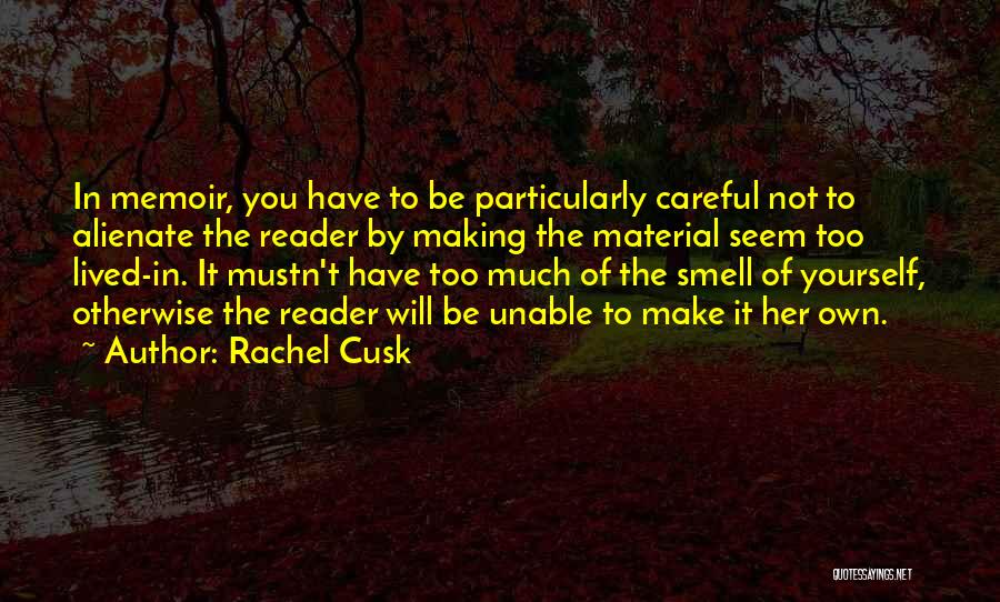 Rachel Cusk Quotes: In Memoir, You Have To Be Particularly Careful Not To Alienate The Reader By Making The Material Seem Too Lived-in.