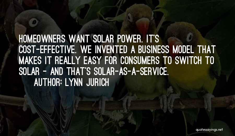 Lynn Jurich Quotes: Homeowners Want Solar Power. It's Cost-effective. We Invented A Business Model That Makes It Really Easy For Consumers To Switch