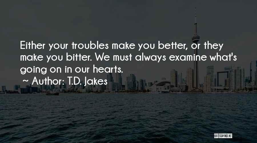 T.D. Jakes Quotes: Either Your Troubles Make You Better, Or They Make You Bitter. We Must Always Examine What's Going On In Our
