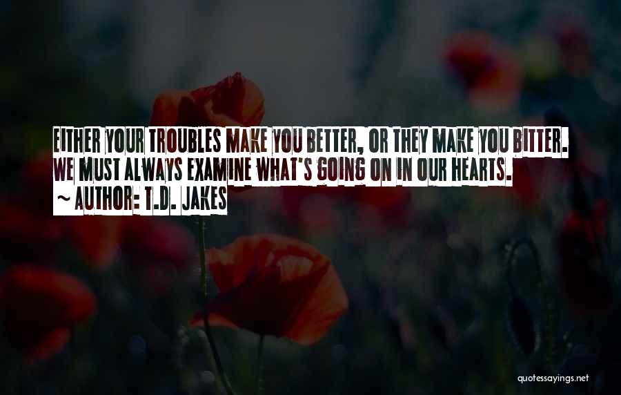 T.D. Jakes Quotes: Either Your Troubles Make You Better, Or They Make You Bitter. We Must Always Examine What's Going On In Our