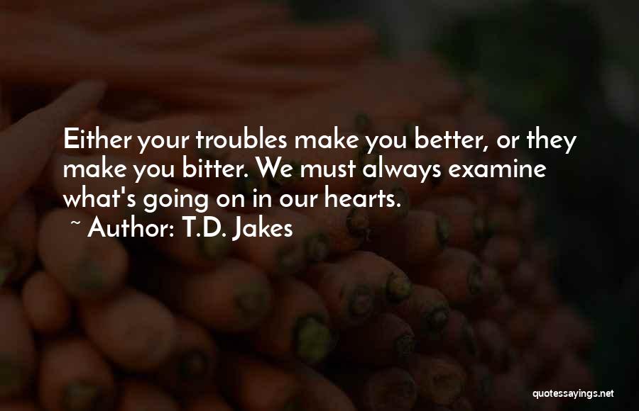 T.D. Jakes Quotes: Either Your Troubles Make You Better, Or They Make You Bitter. We Must Always Examine What's Going On In Our