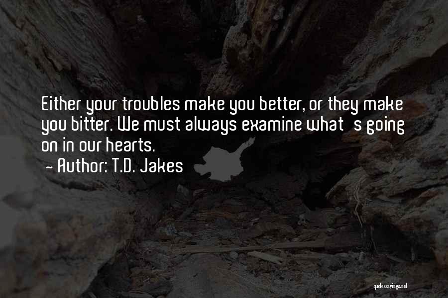 T.D. Jakes Quotes: Either Your Troubles Make You Better, Or They Make You Bitter. We Must Always Examine What's Going On In Our