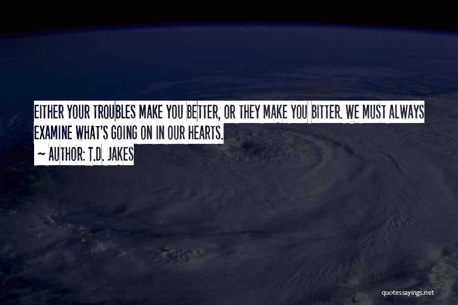 T.D. Jakes Quotes: Either Your Troubles Make You Better, Or They Make You Bitter. We Must Always Examine What's Going On In Our
