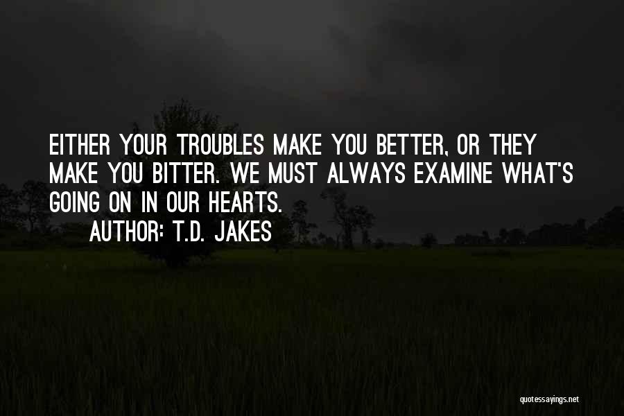 T.D. Jakes Quotes: Either Your Troubles Make You Better, Or They Make You Bitter. We Must Always Examine What's Going On In Our