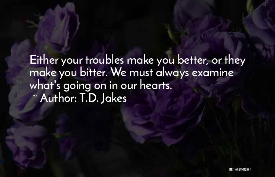 T.D. Jakes Quotes: Either Your Troubles Make You Better, Or They Make You Bitter. We Must Always Examine What's Going On In Our