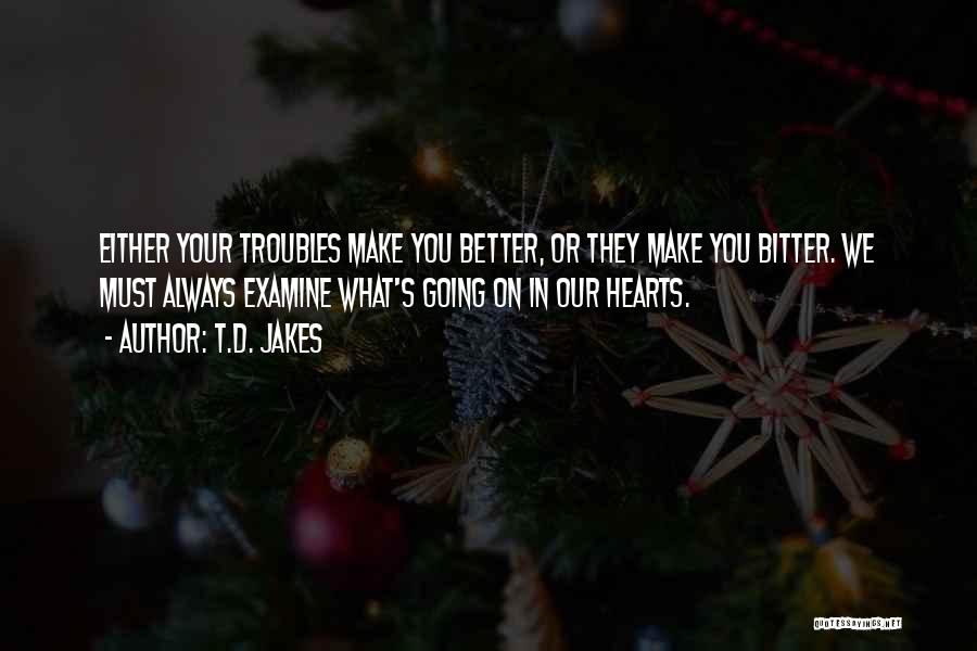 T.D. Jakes Quotes: Either Your Troubles Make You Better, Or They Make You Bitter. We Must Always Examine What's Going On In Our