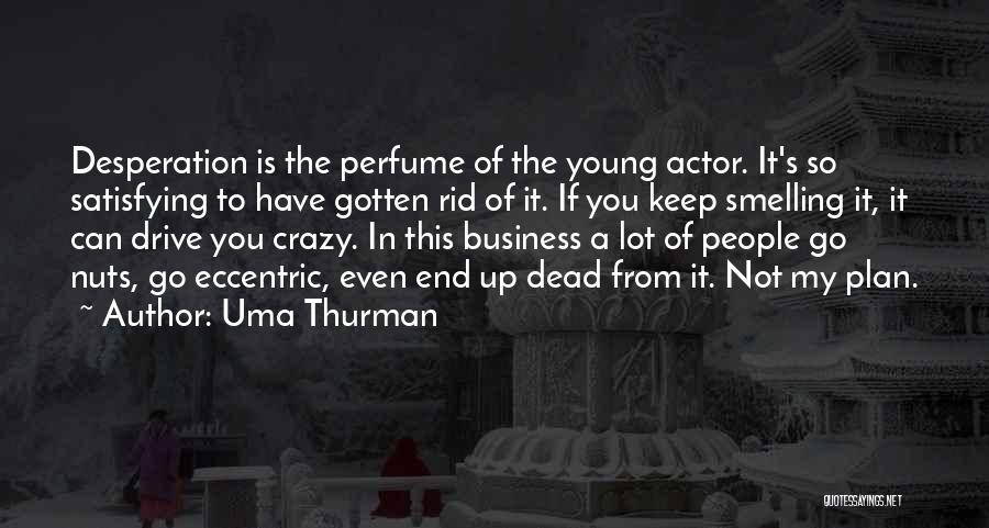 Uma Thurman Quotes: Desperation Is The Perfume Of The Young Actor. It's So Satisfying To Have Gotten Rid Of It. If You Keep