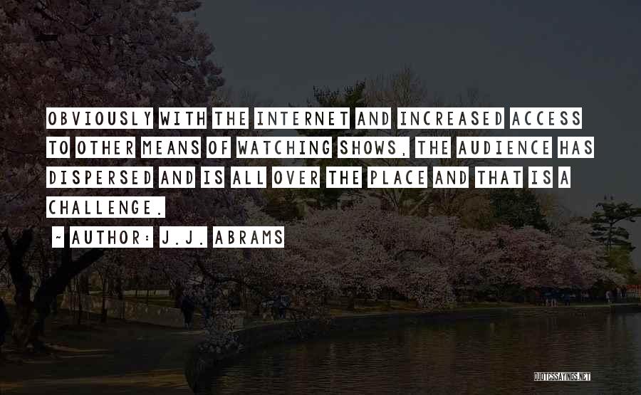 J.J. Abrams Quotes: Obviously With The Internet And Increased Access To Other Means Of Watching Shows, The Audience Has Dispersed And Is All