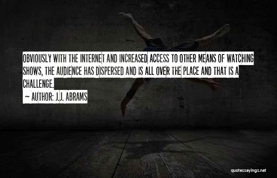 J.J. Abrams Quotes: Obviously With The Internet And Increased Access To Other Means Of Watching Shows, The Audience Has Dispersed And Is All