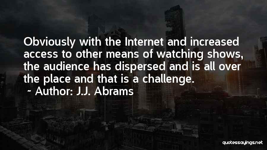 J.J. Abrams Quotes: Obviously With The Internet And Increased Access To Other Means Of Watching Shows, The Audience Has Dispersed And Is All