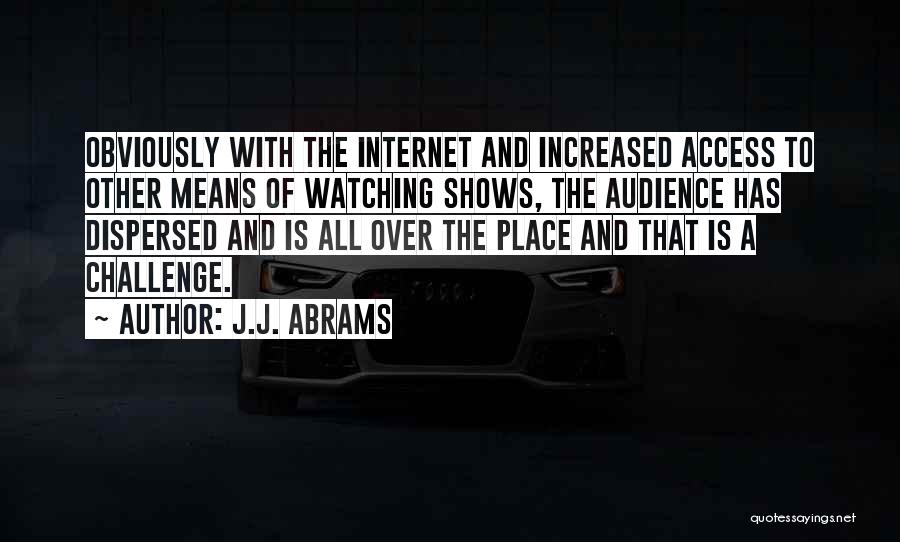 J.J. Abrams Quotes: Obviously With The Internet And Increased Access To Other Means Of Watching Shows, The Audience Has Dispersed And Is All