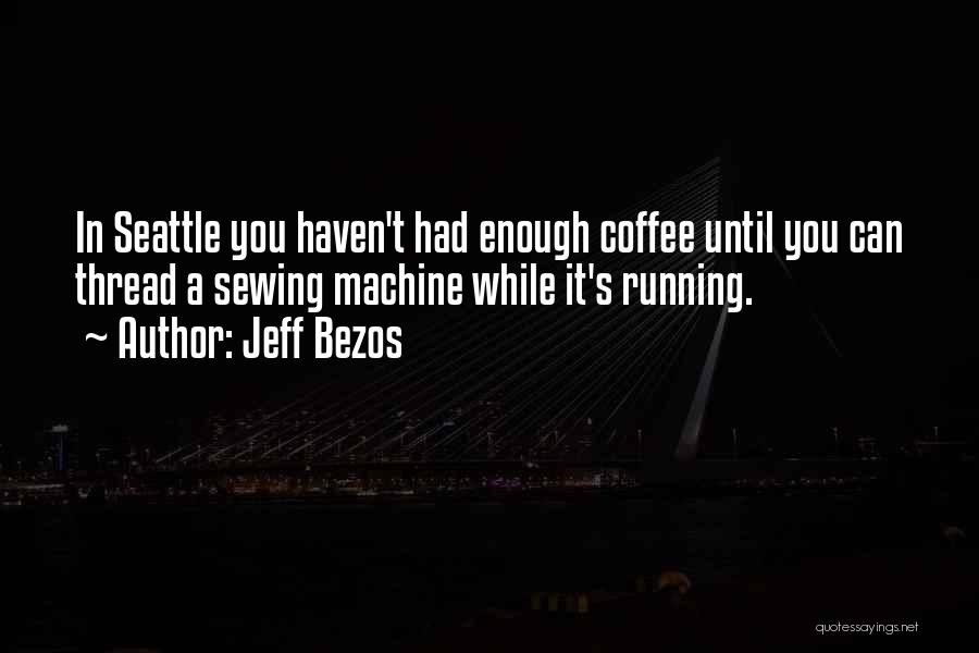 Jeff Bezos Quotes: In Seattle You Haven't Had Enough Coffee Until You Can Thread A Sewing Machine While It's Running.