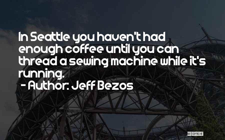 Jeff Bezos Quotes: In Seattle You Haven't Had Enough Coffee Until You Can Thread A Sewing Machine While It's Running.