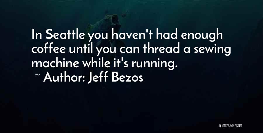 Jeff Bezos Quotes: In Seattle You Haven't Had Enough Coffee Until You Can Thread A Sewing Machine While It's Running.