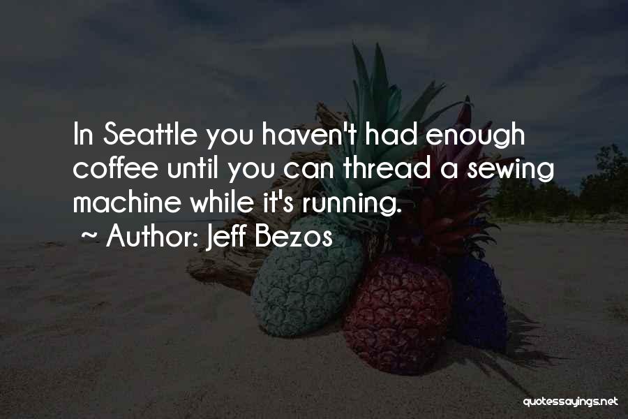 Jeff Bezos Quotes: In Seattle You Haven't Had Enough Coffee Until You Can Thread A Sewing Machine While It's Running.