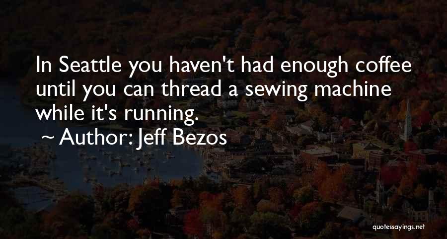 Jeff Bezos Quotes: In Seattle You Haven't Had Enough Coffee Until You Can Thread A Sewing Machine While It's Running.