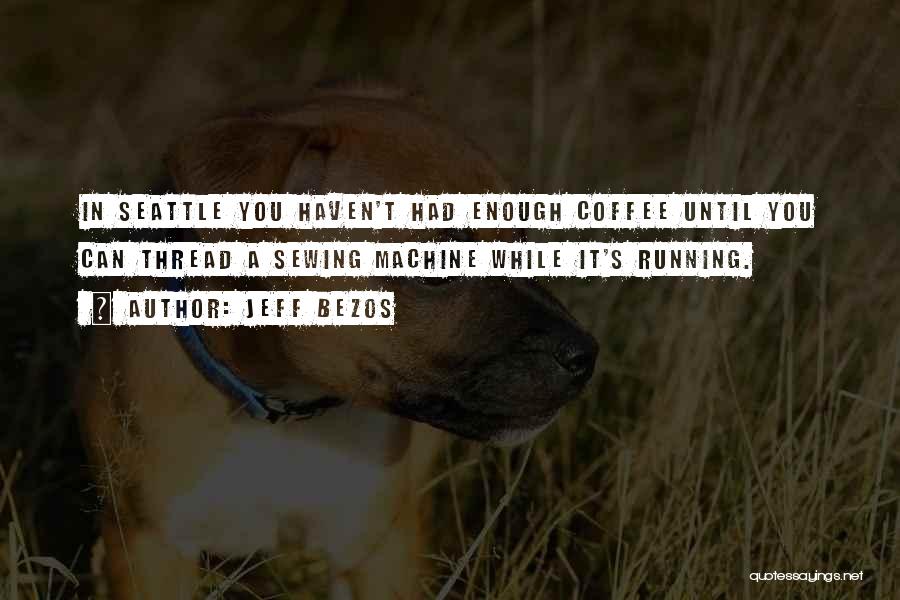 Jeff Bezos Quotes: In Seattle You Haven't Had Enough Coffee Until You Can Thread A Sewing Machine While It's Running.