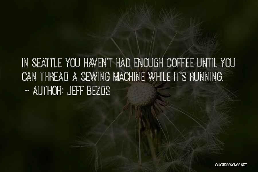 Jeff Bezos Quotes: In Seattle You Haven't Had Enough Coffee Until You Can Thread A Sewing Machine While It's Running.