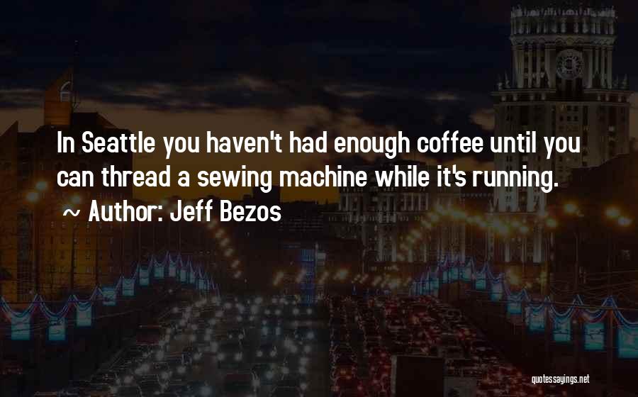 Jeff Bezos Quotes: In Seattle You Haven't Had Enough Coffee Until You Can Thread A Sewing Machine While It's Running.