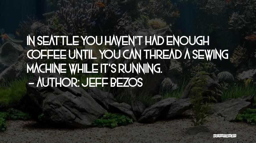 Jeff Bezos Quotes: In Seattle You Haven't Had Enough Coffee Until You Can Thread A Sewing Machine While It's Running.
